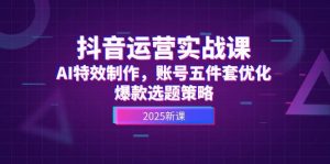 抖音运营实战课，AI特效制作，账号五件套优化，爆款选题策略-七量思维