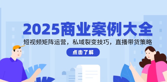 2025商业案例大全，短视频矩阵运营，私域裂变技巧，直播带货策略-七量思维