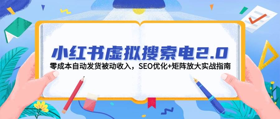 小红书虚拟搜索电2.0，零成本自动发货被动收入，SEO优化+矩阵放大实战指南-七量思维