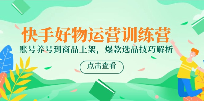 快手好物运营训练营，账号养号到商品上架，爆款选品技巧解析-七量思维