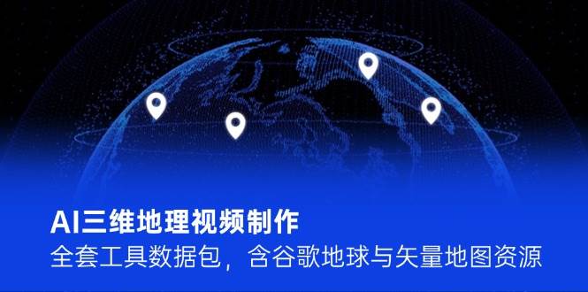 AI三维地理视频制作，全套工具数据包，含谷歌地球与矢量地图资源-七量思维