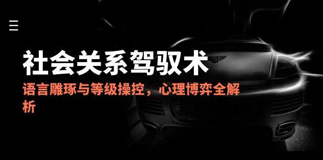 2025社会关系驾驭术，语言雕琢与等级操控，心理博弈全解析-七量思维