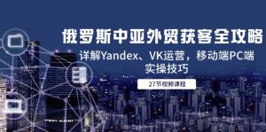 俄罗斯中亚外贸获客全攻略，详解Yandex、VK运营，移动端PC端实操技巧-七量思维