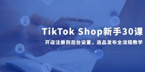 TikTok Shop新手30课，开店注册到后台设置，选品发布全流程教学-七量思维