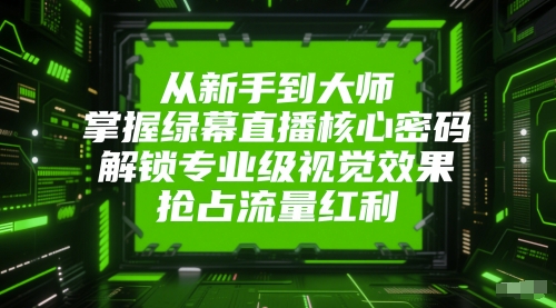 从新手到大师，掌握绿幕直播核心密码，解锁专业级视觉效果，抢占流量红利-七量思维