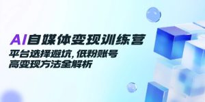 AI自媒体变现训练营，平台选择避坑，低粉账号高变现方法全解析-七量思维