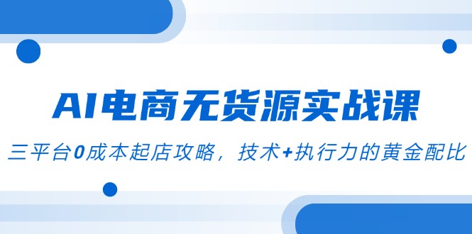 AI电商无货源实战课，三平台0成本起店攻略，技术+执行力的黄金配比-七量思维