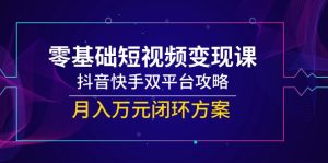 零基础短视频变现课，抖音快手双平台攻略，月入万元闭环方案-七量思维