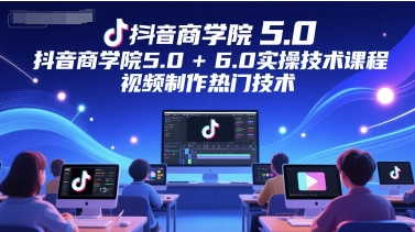 抖音商学院5.0+6.0实操技术课程，视频制作热门技术-七量思维