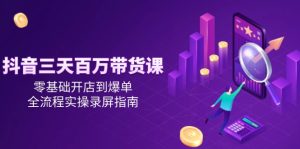 抖音三天百万带货课，零基础开店到爆单，全流程实操录屏指南-七量思维