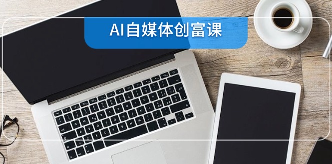 AI自媒体创富课，账号准备到直播带货，零基础22项技能速成-七量思维