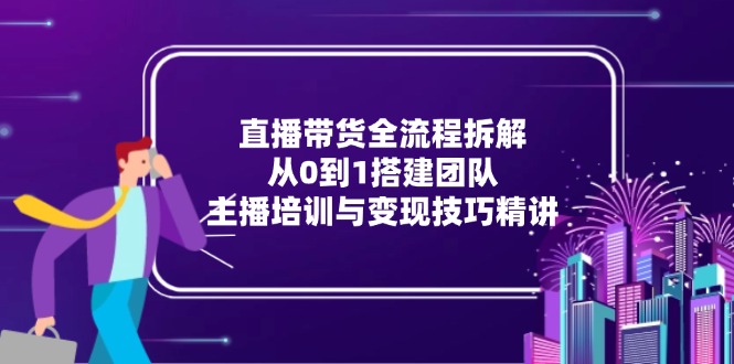 直播带货全流程拆解：从0到1搭建团队，主播培训与变现技巧精讲-七量思维