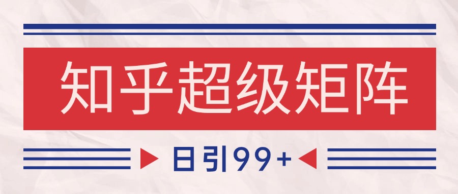 知乎超级矩阵玩法引流高质量精准粉SEO覆盖 日变现4000+-七量思维