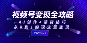 视频号变现全攻略:AI创作+带货技巧,从0到1实现流量变现-七量思维