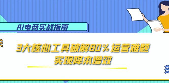 AI电商实战指南：3大核心工具破解80%运营难题，实现降本增效-七量思维