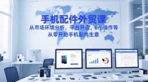 手机配件外贸课,从市场环境分析,平台开店,erp操作等,从零开始手机配件生意-七量思维