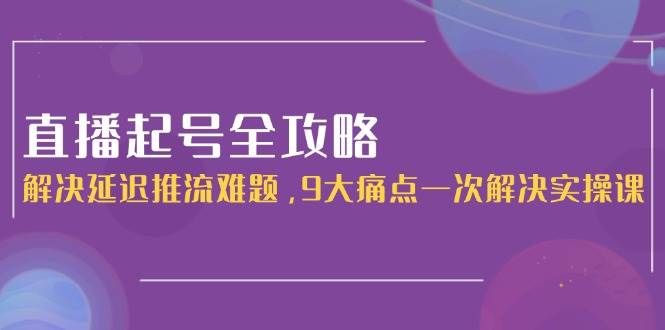 直播起号全攻略：解决延迟推流难题，9大痛点一次解决实操课-七量思维