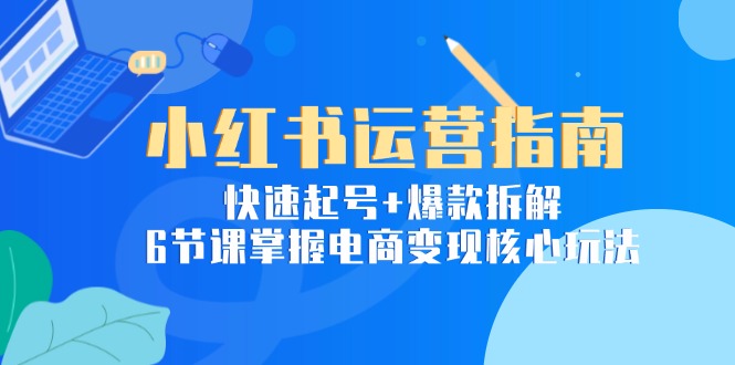 小红书运营指南：快速起号+爆款拆解，6节课掌握电商变现核心玩法-七量思维