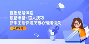 直播起号课程：设备准备+留人技巧，新手主播快速突破心理建设关-七量思维
