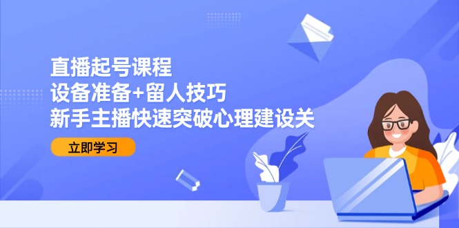 直播起号课程：设备准备+留人技巧，新手主播快速突破心理建设关-七量思维