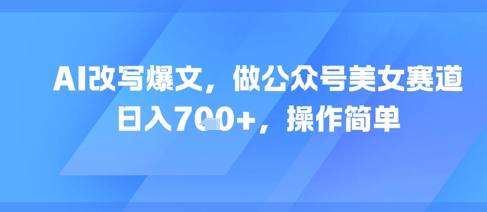 AI改写爆文，做公众号美女赛道，日入7张+，操作简单-七量思维