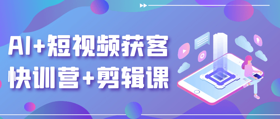 AI+短视频获客快训营+剪辑课-七量思维