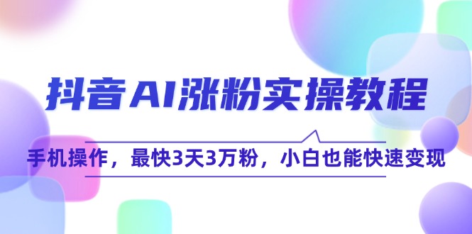 抖音AI涨粉实操教程，手机操作，最快3天3万粉，小白也能快速变现-七量思维