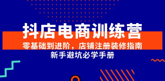 抖店电商训练营，零基础到进阶，店铺注册装修指南，新手避坑必学手册-七量思维