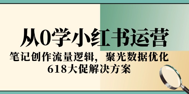 从0学小红书运营，笔记创作流量逻辑，聚光数据优化，618大促解决方案-七量思维