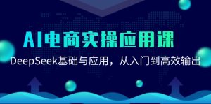 AI电商实操应用课:DeepSeek基础与应用,从入门到高效输出-七量思维