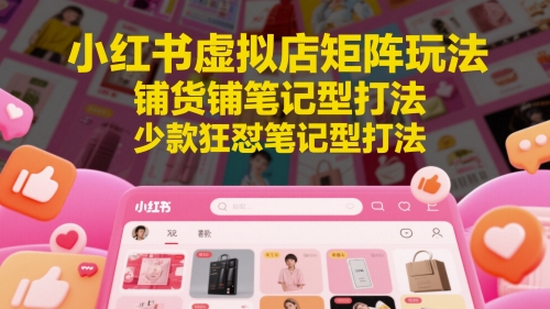 小红书虚拟店矩阵玩法，铺货铺笔记型打法，少款狂怼笔记型打法(更新)-七量思维
