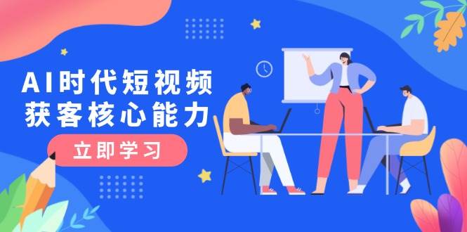 AI时代短视频获客核心课程，三大必备技能解析，认知升级关键要点-七量思维
