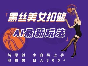 最新AI生成美女扣篮视频，纯原创，小白轻松上手掌握流量秘籍，日入300+-七量思维