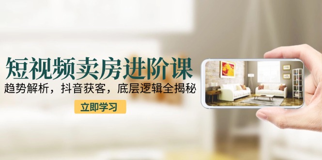 短视频卖房进阶课：趋势解析，抖音获客，底层逻辑全揭秘-七量思维
