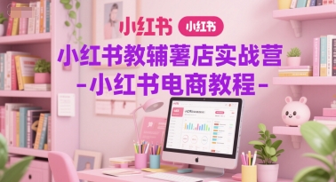 小红书教辅薯店实战营-小红书电商教程-七量思维
