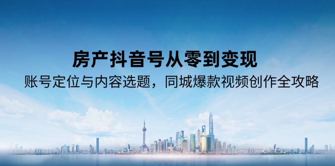 房产抖音号从零到变现，账号定位与内容选题，同城爆款视频创作全攻略-七量思维