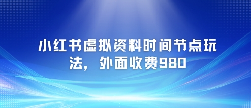 小红书虚拟资料时间节点玩法，外面收费980【附带项目教程】-七量思维