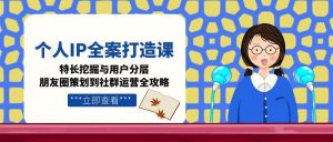 个人IP全案打造课，特长挖掘与用户分层，朋友圈策划到社群运营全攻略-七量思维