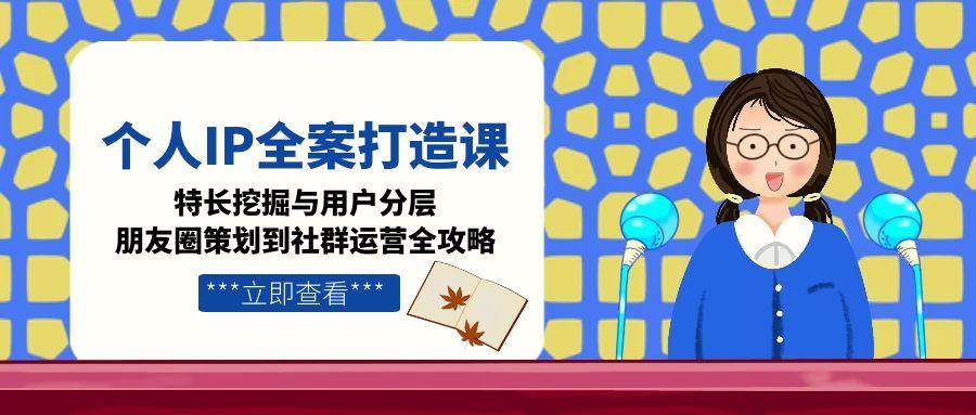 个人IP全案打造课，特长挖掘与用户分层，朋友圈策划到社群运营全攻略-七量思维