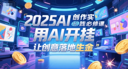 2025AI创作实践必修课，用AI开挂，让创意落地生金-七量思维