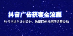 抖音广告获客全流程,账号搭建与计划设计,数据回传与闭环运营实战-七量思维