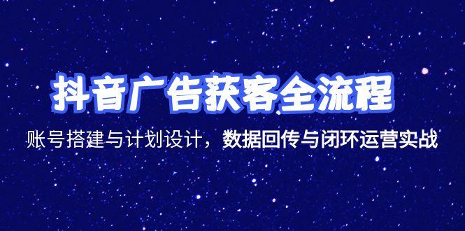 抖音广告获客全流程，账号搭建与计划设计，数据回传与闭环运营实战-七量思维