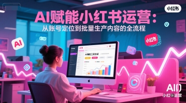 AI 赋能小红书运营：从账号定位到批量生产内容的全流程-七量思维