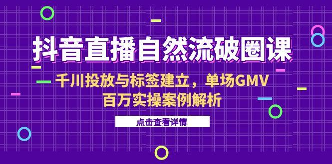 抖音直播自然流破圈课-6月，千川投放与标签建立，单场GMV百万实操案例解析-七量思维