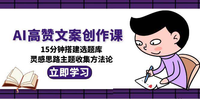 AI高赞文案创作课，15分钟搭建选题库，灵感思路主题收集方法论-七量思维