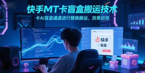 快手MT卡盲盒搬运技术，卡AI盲盒通道进行替换搬运，效果自测-七量思维