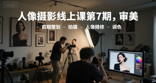 人像摄影线上课第7期，审美-前期策划-拍摄-人像精修-调色-七量思维