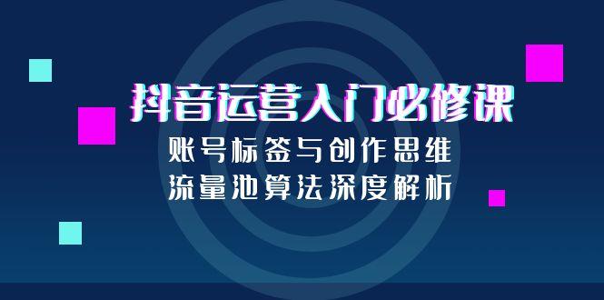抖音运营入门必修课，账号标签与创作思维，流量池算法深度解析-七量思维