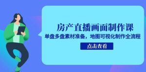 房产直播画面制作课,单盘多盘素材准备,地图可视化制作全流程-七量思维