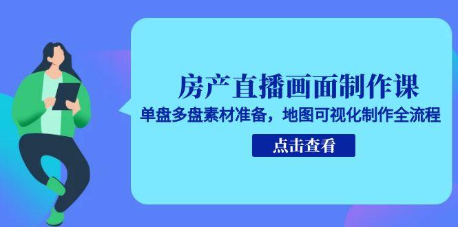 房产直播画面制作课，单盘多盘素材准备，地图可视化制作全流程-七量思维
